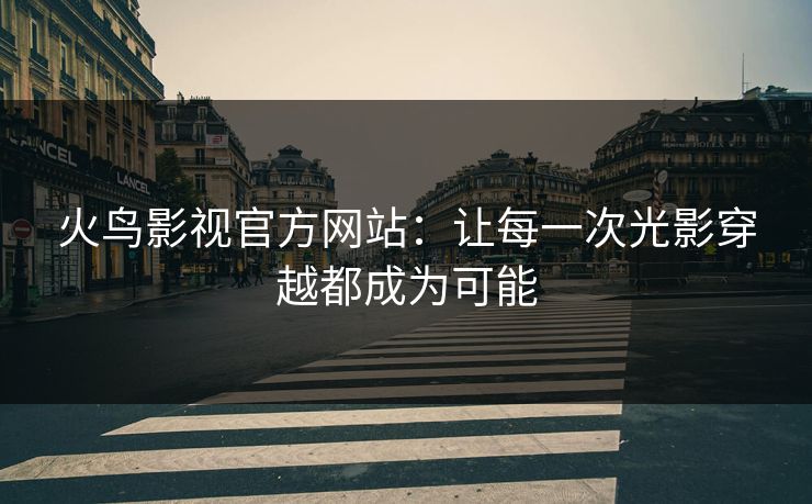 火鸟影视官方网站：让每一次光影穿越都成为可能