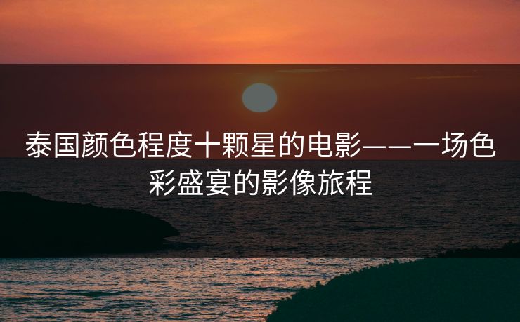 泰国颜色程度十颗星的电影——一场色彩盛宴的影像旅程 泰国颜色程度十颗星的电影——一场色彩盛宴的影像旅程