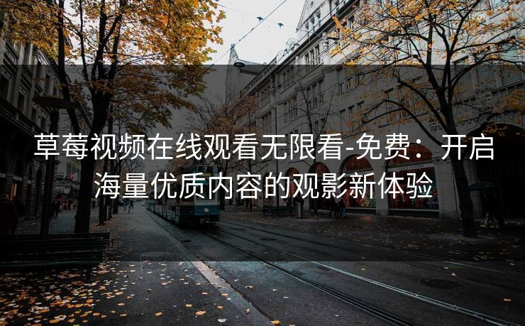 草莓视频在线观看无限看-免费：开启海量优质内容的观影新体验
