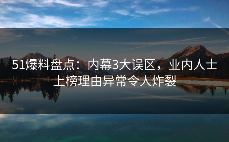51爆料盘点：内幕3大误区，业内人士上榜理由异常令人炸裂