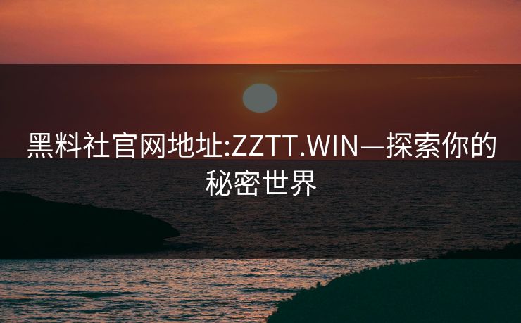 黑料社官网地址:ZZTT.WIN—探索你的秘密世界