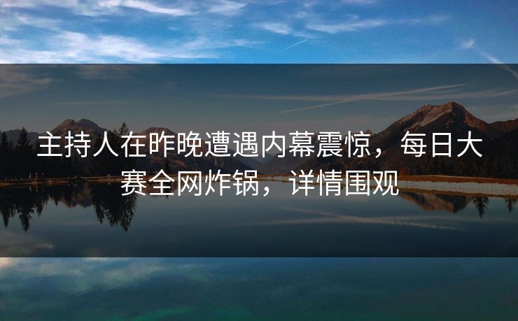 主持人在昨晚遭遇内幕震惊,每日大赛全网炸锅,详情围观 主持人在昨晚遭遇内幕震惊,每日大赛全网炸锅,详情围观
