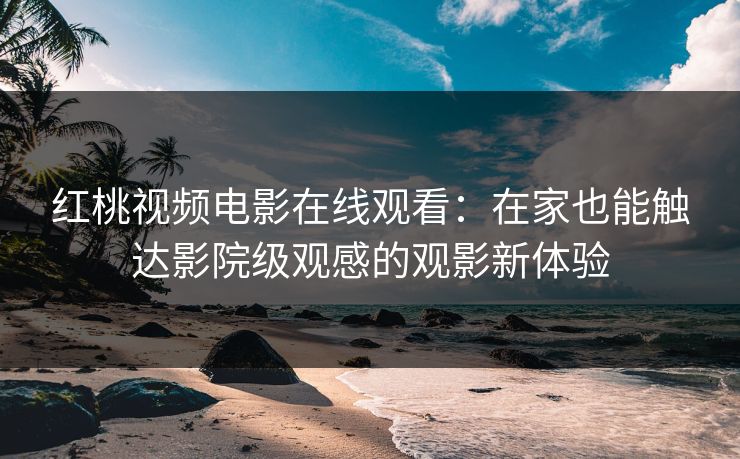 红桃视频电影在线观看：在家也能触达影院级观感的观影新体验