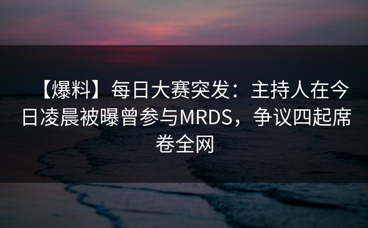 【爆料】每日大赛突发:主持人在今日凌晨被曝曾参与MRDS,争议四起席卷全网 【爆料】每日大赛突发:主持人在今日凌晨被曝曾参与MRDS,争议四起席卷全网