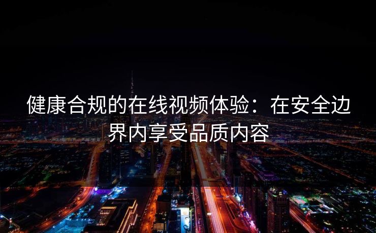 健康合规的在线视频体验：在安全边界内享受品质内容