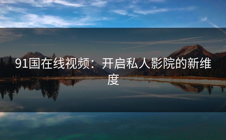 91国在线视频：开启私人影院的新维度