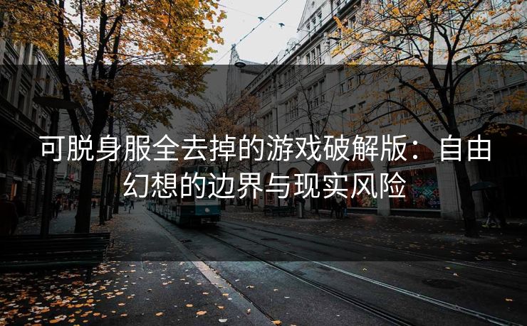 可脱身服全去掉的游戏破解版：自由幻想的边界与现实风险