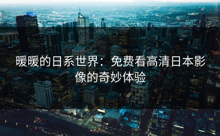 暖暖的日系世界：免费看高清日本影像的奇妙体验