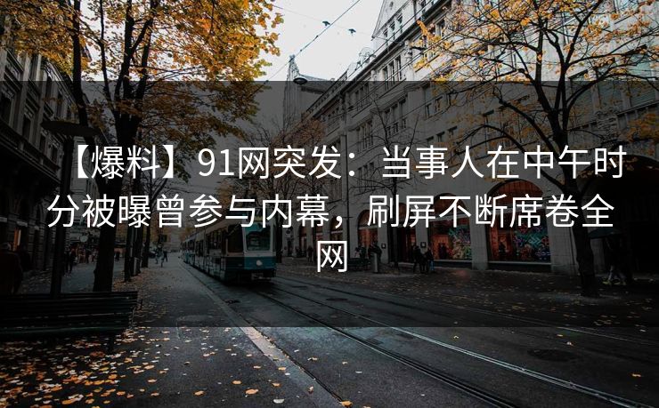 【爆料】91网突发:当事人在中午时分被曝曾参与内幕,刷屏不断席卷全网 【爆料】91网突发:当事人在中午时分被曝曾参与内幕,刷屏不断席卷全网