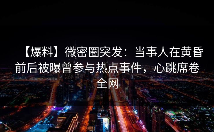 【爆料】微密圈突发：当事人在黄昏前后被曝曾参与热点事件，心跳席卷全网