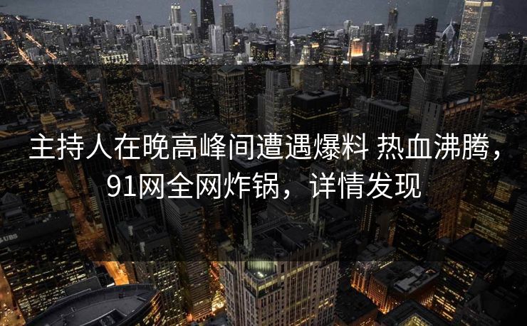 主持人在晚高峰间遭遇爆料 热血沸腾，91网全网炸锅，详情发现