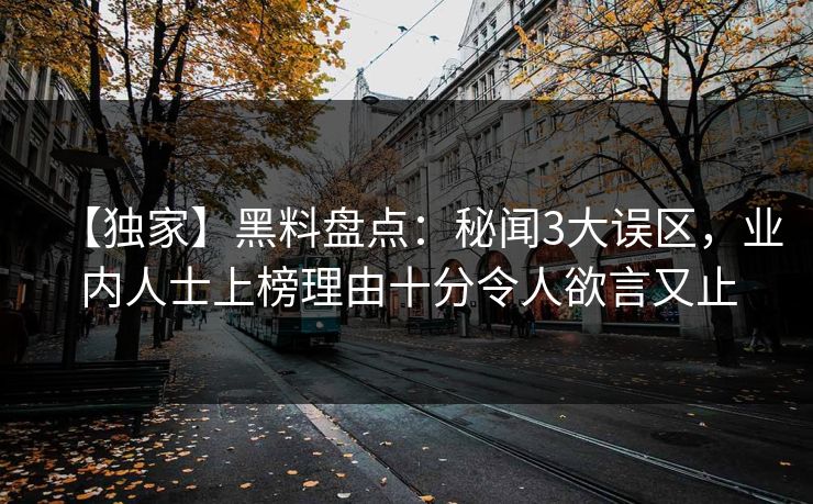 【独家】黑料盘点：秘闻3大误区，业内人士上榜理由十分令人欲言又止