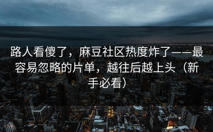 路人看傻了，麻豆社区热度炸了——最容易忽略的片单，越往后越上头（新手必看）
