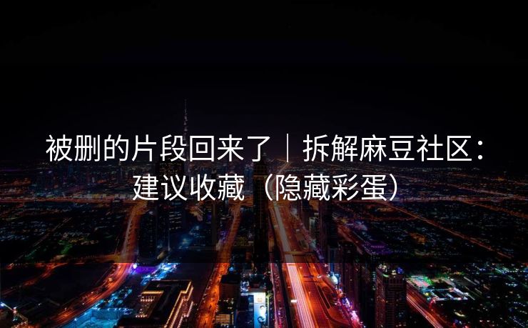 被删的片段回来了｜拆解麻豆社区：建议收藏（隐藏彩蛋）