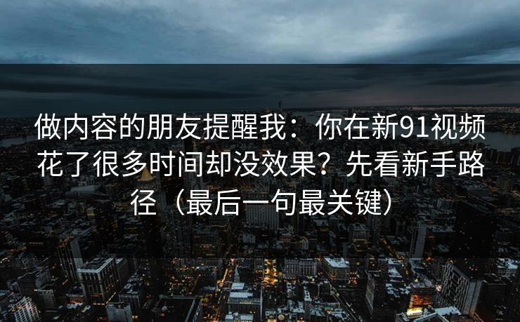 做内容的朋友提醒我：你在新91视频花了很多时间却没效果？先看新手路径（最后一句最关键）