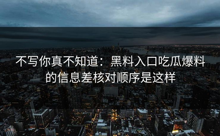 不写你真不知道：黑料入口吃瓜爆料的信息差核对顺序是这样