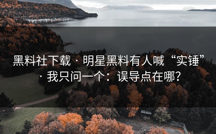 黑料社下载 · 明星黑料有人喊“实锤” · 我只问一个：误导点在哪？