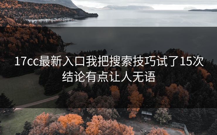 17cc最新入口我把搜索技巧试了15次结论有点让人无语 17cc最新入口我把搜索技巧试了15次结论有点让人无语