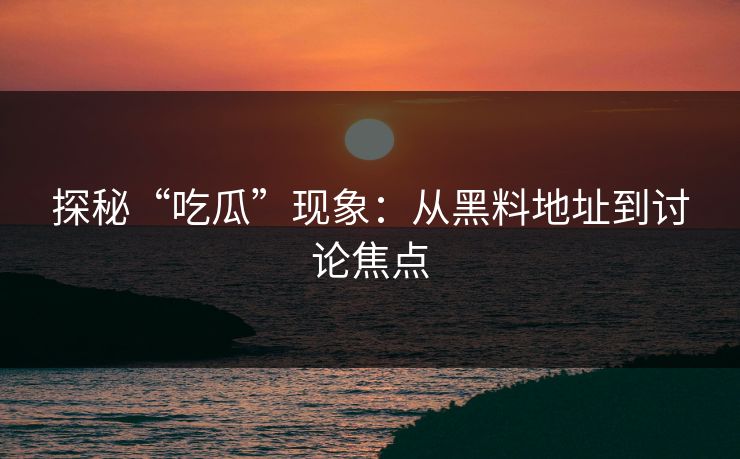 探秘“吃瓜”现象:从黑料地址到讨论焦点 探秘“吃瓜”现象:从黑料地址到讨论焦点