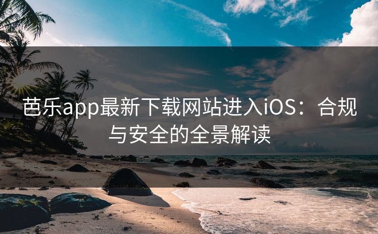 芭乐app最新下载网站进入iOS:合规与安全的全景解读 芭乐app最新下载网站进入iOS:合规与安全的全景解读