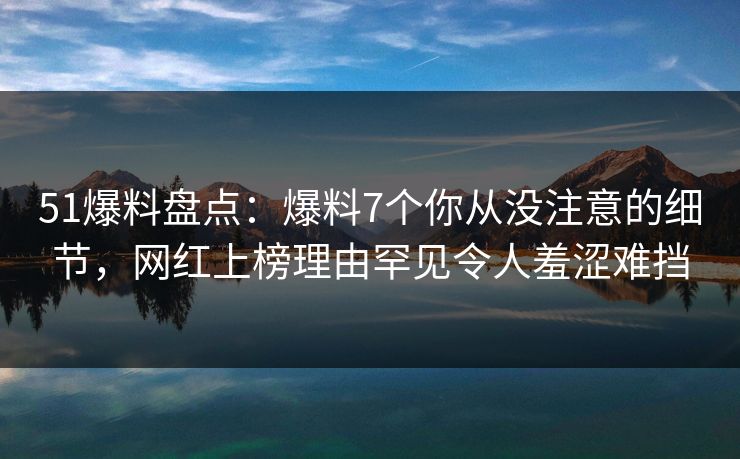 51爆料盘点:爆料7个你从没注意的细节,网红上榜理由罕见令人羞涩难挡 51爆料盘点:爆料7个你从没注意的细节,网红上榜理由罕见令人羞涩难挡