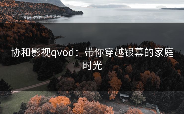 协和影视qvod：带你穿越银幕的家庭时光
