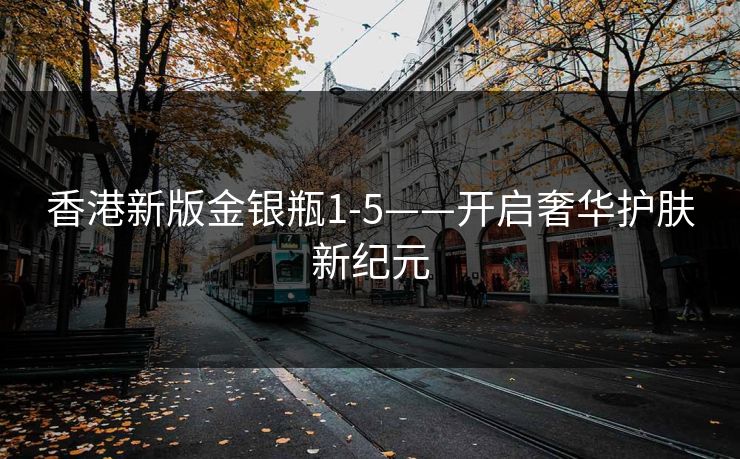 香港新版金银瓶1-5——开启奢华护肤新纪元 香港新版金银瓶1-5——开启奢华护肤新纪元