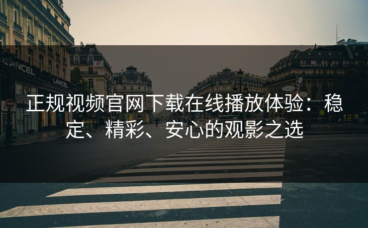正规视频官网下载在线播放体验:稳定、精彩、安心的观影之选 正规视频官网下载在线播放体验:稳定、精彩、安心的观影之选