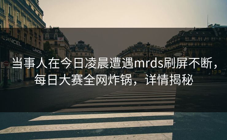 当事人在今日凌晨遭遇mrds刷屏不断,每日大赛全网炸锅,详情揭秘 当事人在今日凌晨遭遇mrds刷屏不断,每日大赛全网炸锅,详情揭秘