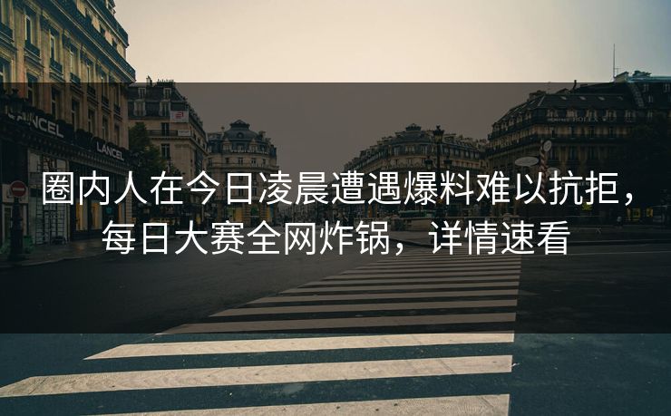 圈内人在今日凌晨遭遇爆料难以抗拒，每日大赛全网炸锅，详情速看