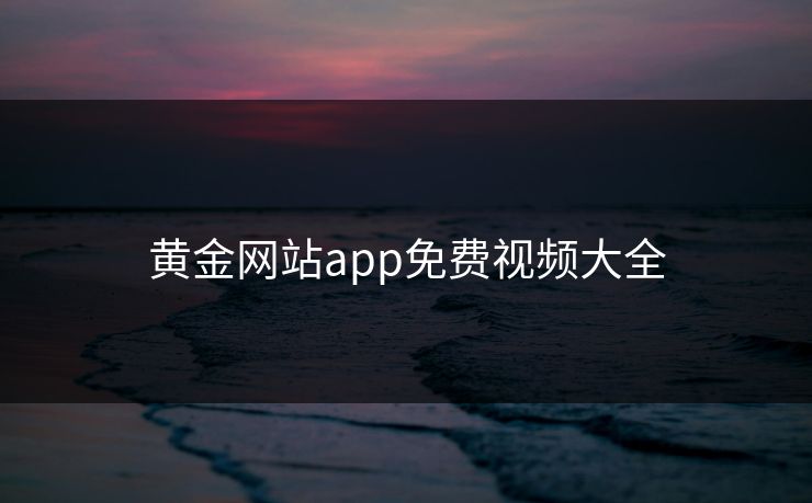 黄金网站app免费视频大全 黄金网站app免费视频大全