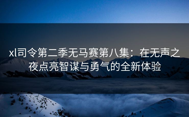 xl司令第二季无马赛第八集:在无声之夜点亮智谋与勇气的全新体验 xl司令第二季无马赛第八集:在无声之夜点亮智谋与勇气的全新体验