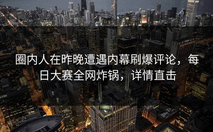 圈内人在昨晚遭遇内幕刷爆评论，每日大赛全网炸锅，详情直击