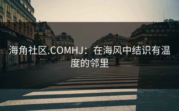 海角社区.COMHJ：在海风中结识有温度的邻里