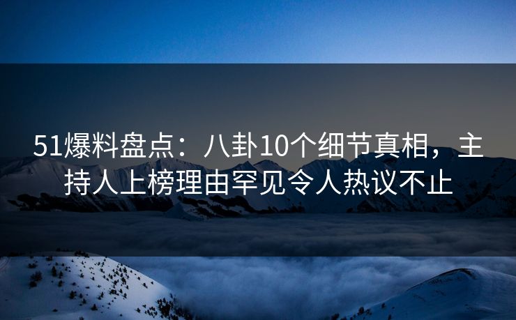51爆料盘点：八卦10个细节真相，主持人上榜理由罕见令人热议不止