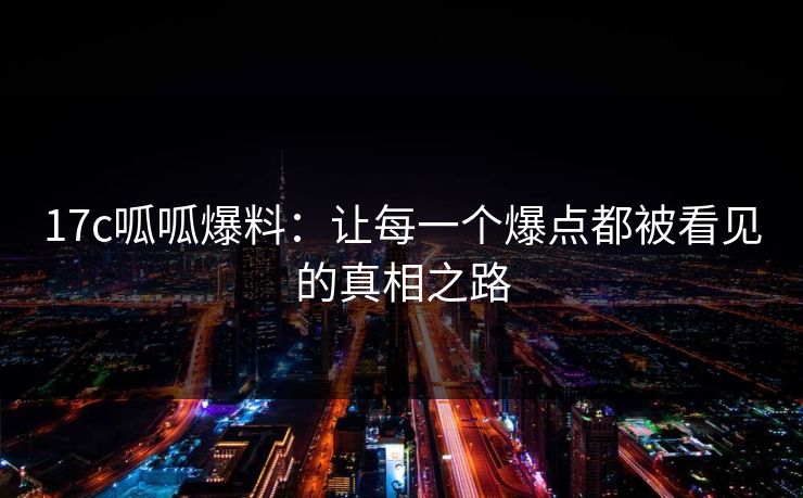 17c呱呱爆料：让每一个爆点都被看见的真相之路