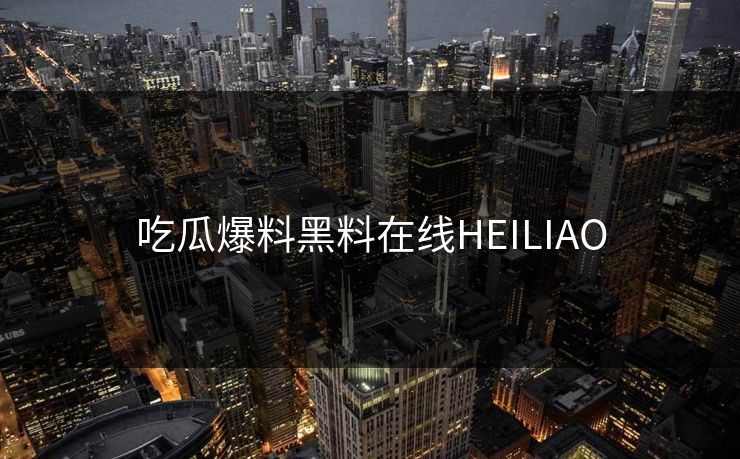 吃瓜爆料黑料在线HEILIAO