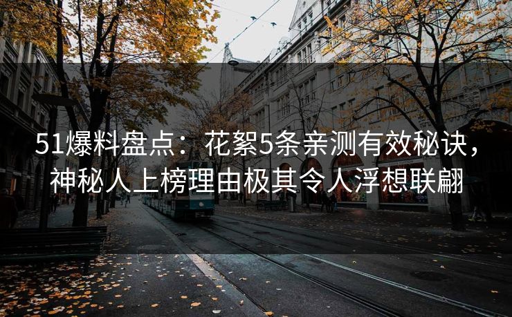 51爆料盘点：花絮5条亲测有效秘诀，神秘人上榜理由极其令人浮想联翩