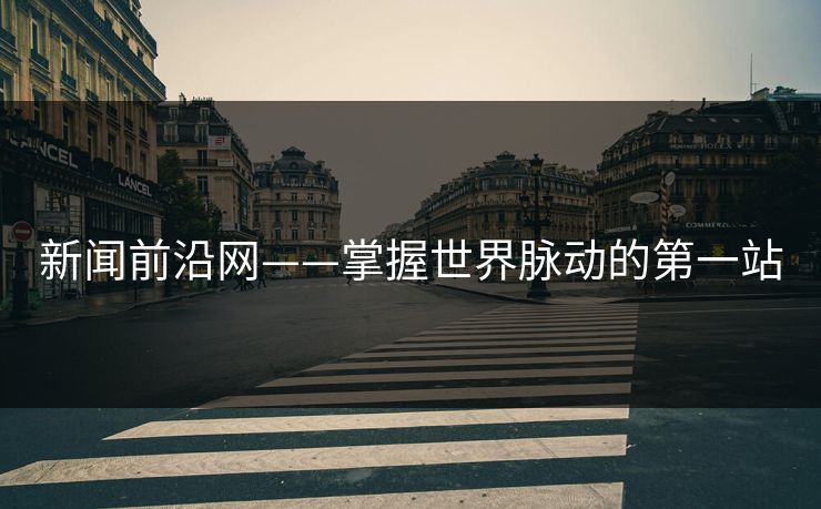 新闻前沿网——掌握世界脉动的第一站 新闻前沿网——掌握世界脉动的第一站