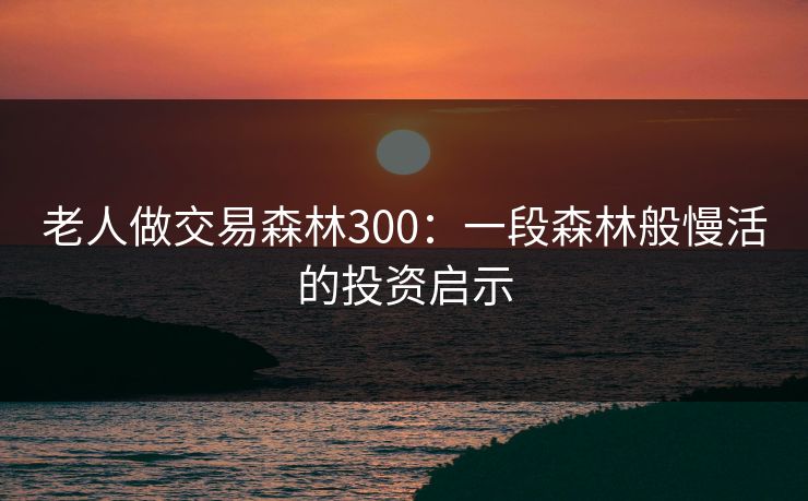 老人做交易森林300:一段森林般慢活的投资启示 老人做交易森林300:一段森林般慢活的投资启示