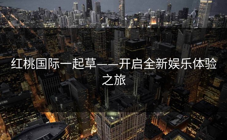 红桃国际一起草——开启全新娱乐体验之旅