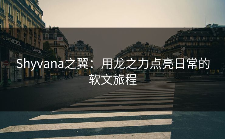 Shyvana之翼：用龙之力点亮日常的软文旅程
