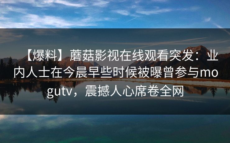 【爆料】蘑菇影视在线观看突发：业内人士在今晨早些时候被曝曾参与mogutv，震撼人心席卷全网