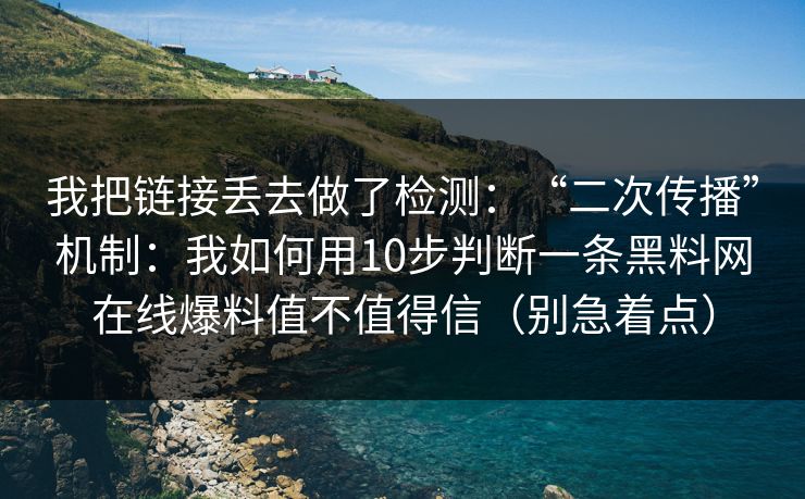 我把链接丢去做了检测：“二次传播”机制：我如何用10步判断一条黑料网在线爆料值不值得信（别急着点）