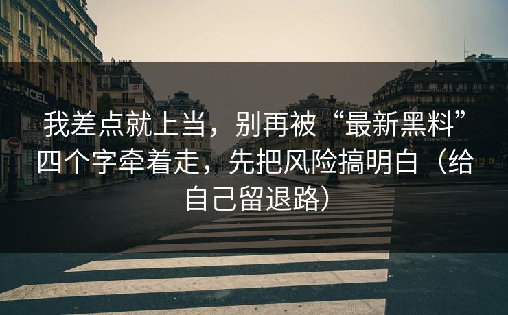 我差点就上当,别再被“最新黑料”四个字牵着走,先把风险搞明白(给自己留退路) 我差点就上当,别再被“最新黑料”四个字牵着走,先把风险搞明白(给自己留退路)