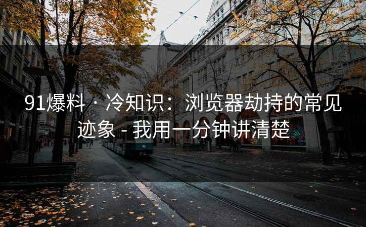 91爆料 · 冷知识:浏览器劫持的常见迹象 - 我用一分钟讲清楚 91爆料 · 冷知识:浏览器劫持的常见迹象 - 我用一分钟讲清楚
