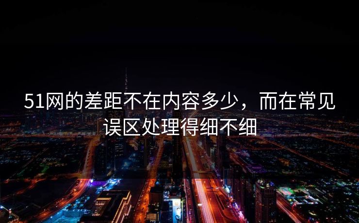 51网的差距不在内容多少，而在常见误区处理得细不细