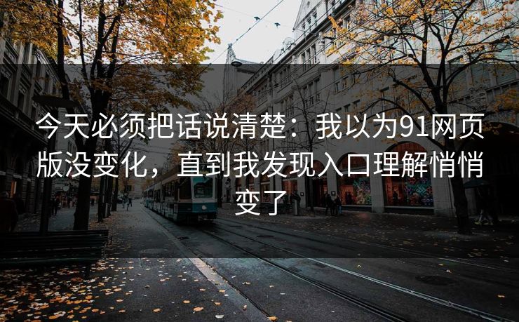 今天必须把话说清楚：我以为91网页版没变化，直到我发现入口理解悄悄变了