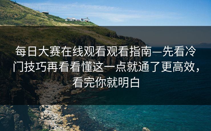 每日大赛在线观看观看指南—先看冷门技巧再看看懂这一点就通了更高效，看完你就明白
