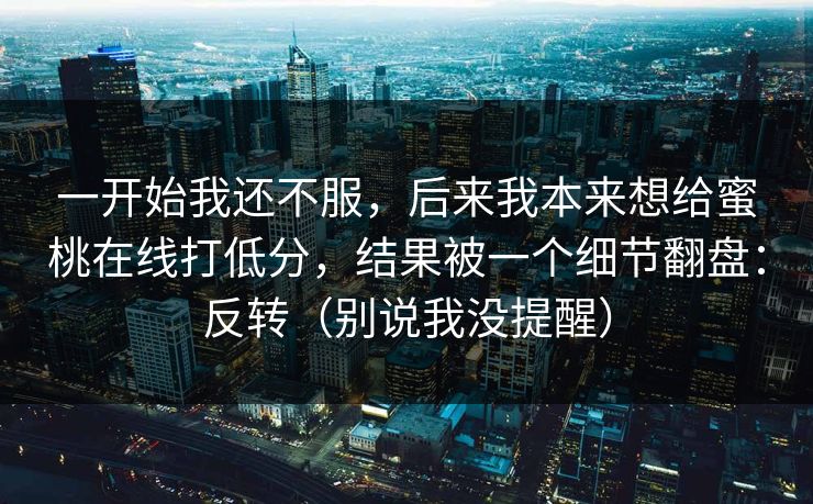 一开始我还不服，后来我本来想给蜜桃在线打低分，结果被一个细节翻盘：反转（别说我没提醒）